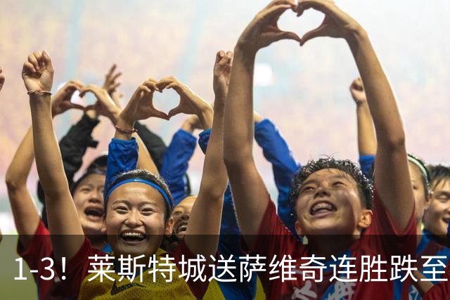 1-3！莱斯特城送萨维奇连胜跌至第17，曼联旧将率队领跑英甲